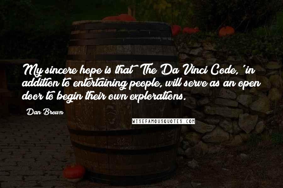 Dan Brown Quotes: My sincere hope is that 'The Da Vinci Code,' in addition to entertaining people, will serve as an open door to begin their own explorations.