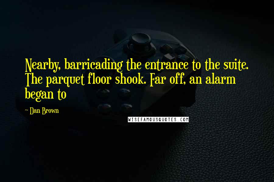 Dan Brown Quotes: Nearby, barricading the entrance to the suite. The parquet floor shook. Far off, an alarm began to