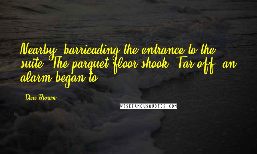 Dan Brown Quotes: Nearby, barricading the entrance to the suite. The parquet floor shook. Far off, an alarm began to