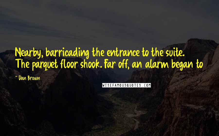 Dan Brown Quotes: Nearby, barricading the entrance to the suite. The parquet floor shook. Far off, an alarm began to