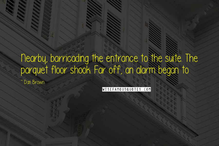 Dan Brown Quotes: Nearby, barricading the entrance to the suite. The parquet floor shook. Far off, an alarm began to