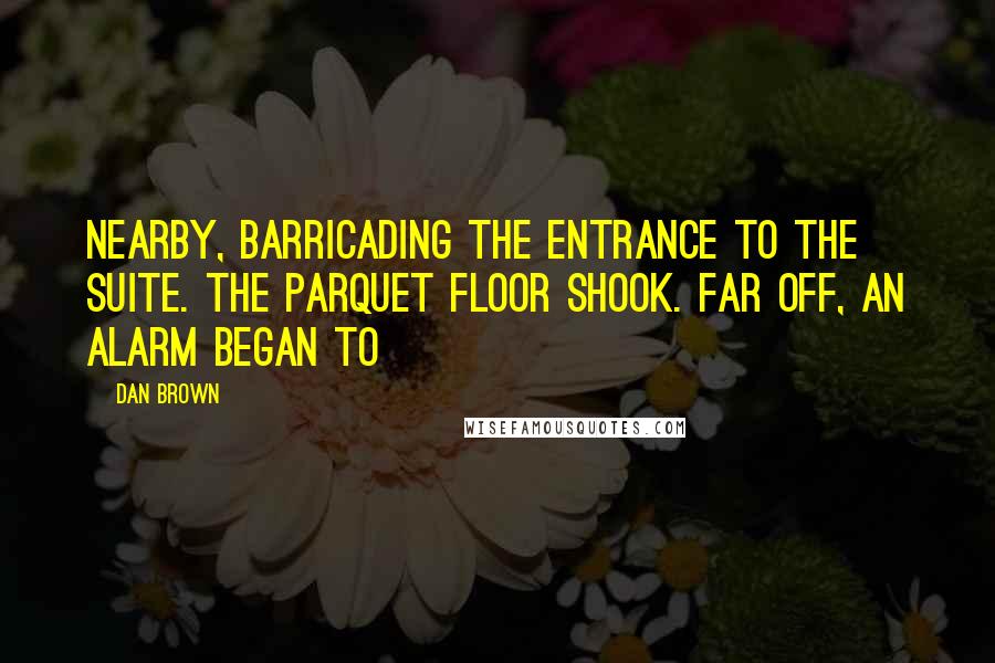 Dan Brown Quotes: Nearby, barricading the entrance to the suite. The parquet floor shook. Far off, an alarm began to