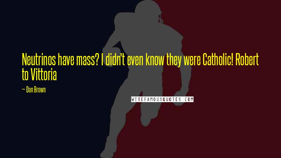 Dan Brown Quotes: Neutrinos have mass? I didn't even know they were Catholic! Robert to Vittoria