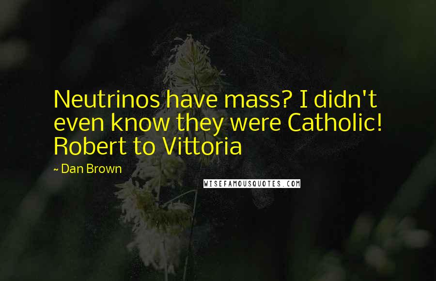 Dan Brown Quotes: Neutrinos have mass? I didn't even know they were Catholic! Robert to Vittoria