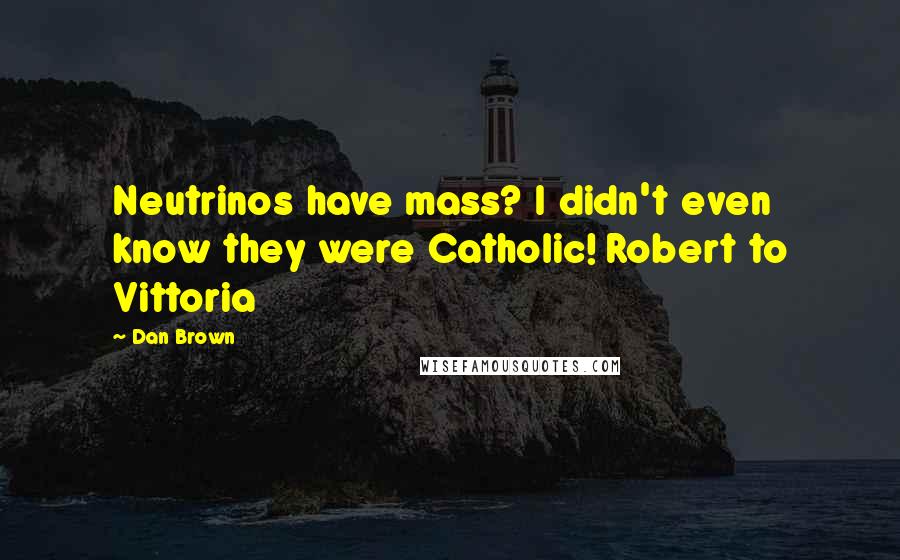 Dan Brown Quotes: Neutrinos have mass? I didn't even know they were Catholic! Robert to Vittoria