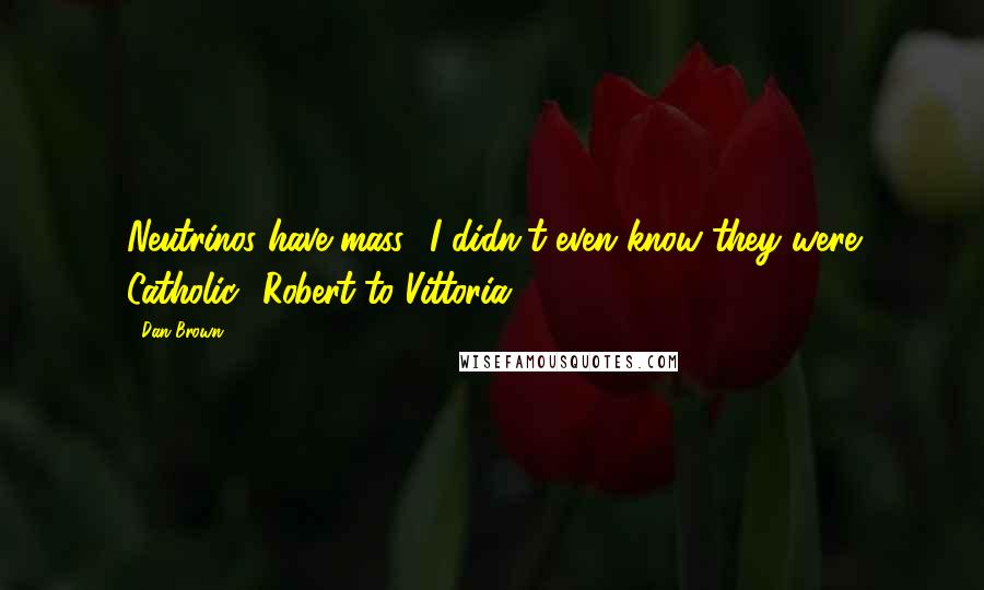 Dan Brown Quotes: Neutrinos have mass? I didn't even know they were Catholic! Robert to Vittoria