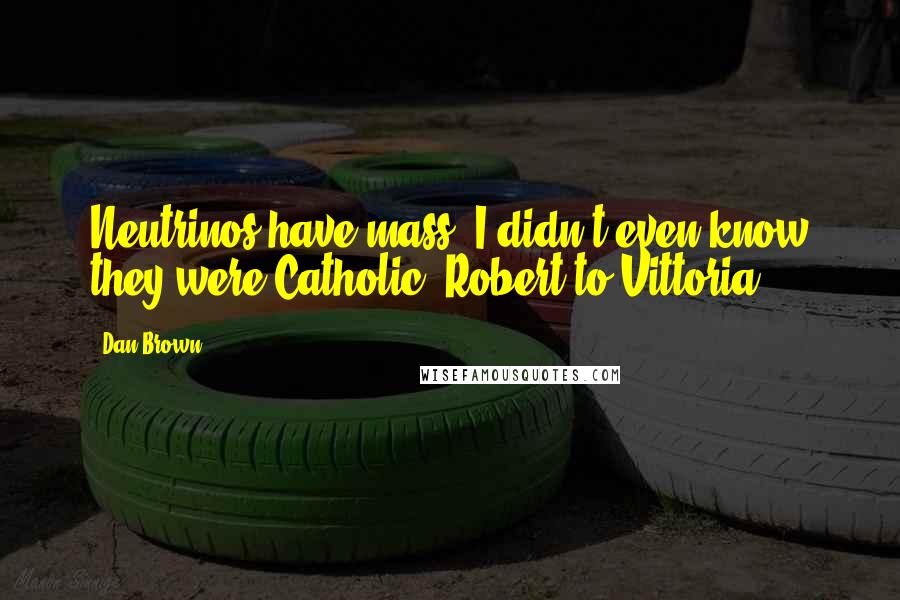 Dan Brown Quotes: Neutrinos have mass? I didn't even know they were Catholic! Robert to Vittoria