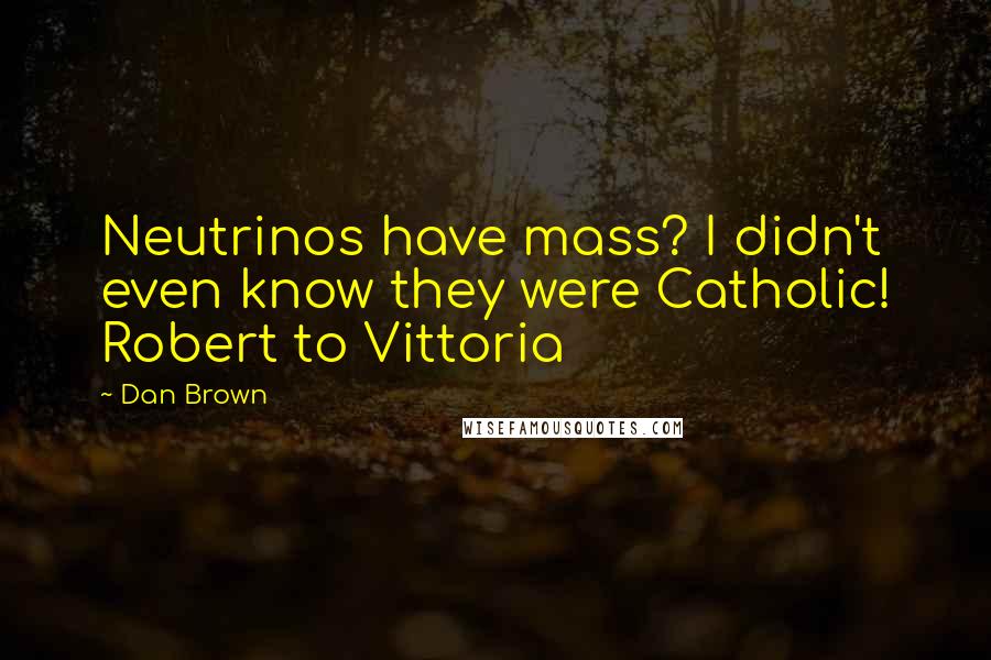 Dan Brown Quotes: Neutrinos have mass? I didn't even know they were Catholic! Robert to Vittoria