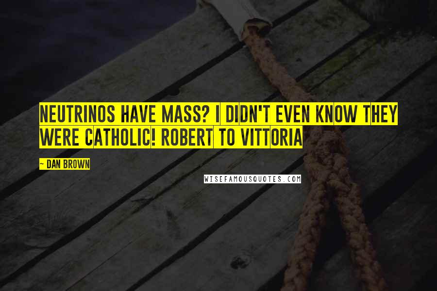 Dan Brown Quotes: Neutrinos have mass? I didn't even know they were Catholic! Robert to Vittoria
