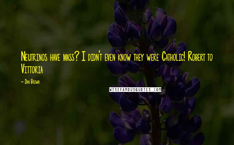 Dan Brown Quotes: Neutrinos have mass? I didn't even know they were Catholic! Robert to Vittoria