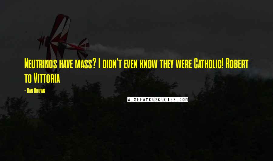 Dan Brown Quotes: Neutrinos have mass? I didn't even know they were Catholic! Robert to Vittoria