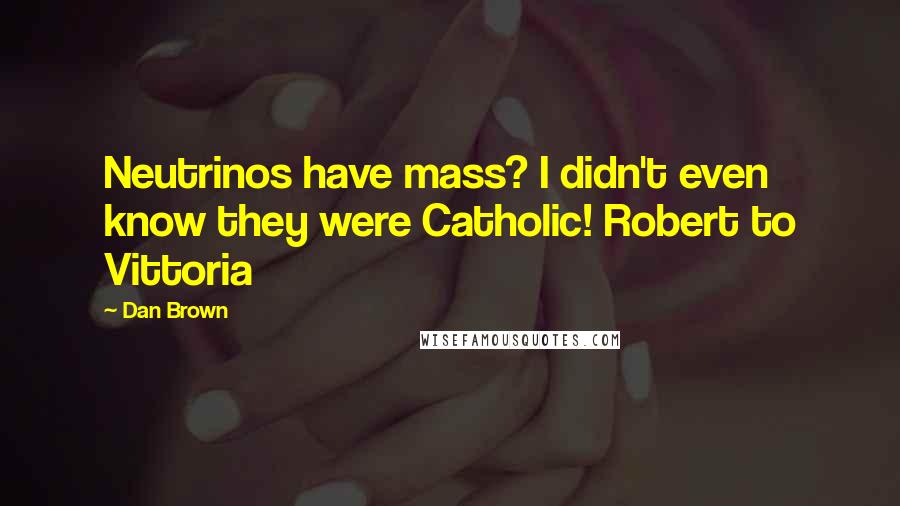 Dan Brown Quotes: Neutrinos have mass? I didn't even know they were Catholic! Robert to Vittoria
