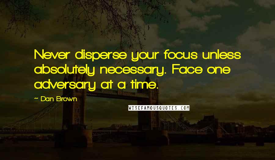 Dan Brown Quotes: Never disperse your focus unless absolutely necessary. Face one adversary at a time.