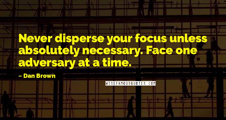 Dan Brown Quotes: Never disperse your focus unless absolutely necessary. Face one adversary at a time.