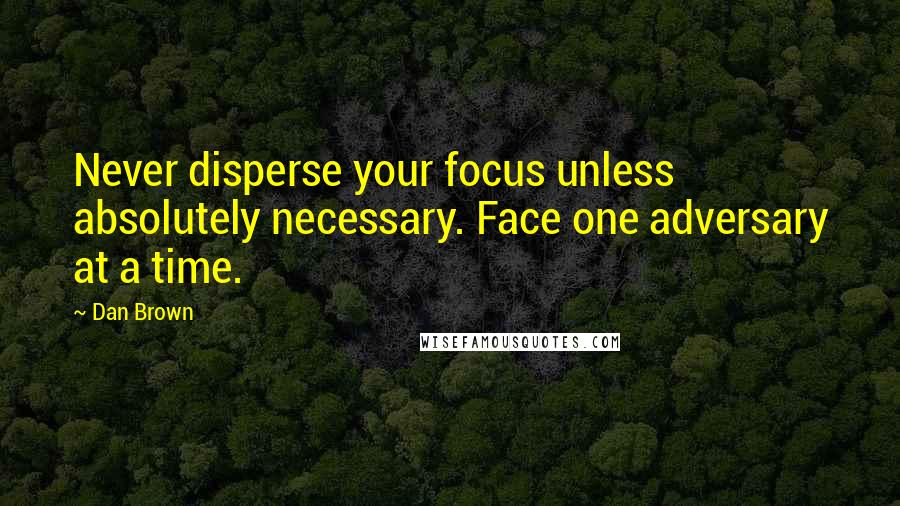 Dan Brown Quotes: Never disperse your focus unless absolutely necessary. Face one adversary at a time.