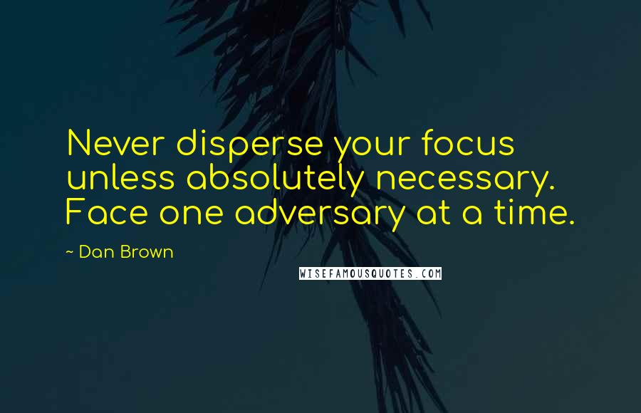 Dan Brown Quotes: Never disperse your focus unless absolutely necessary. Face one adversary at a time.