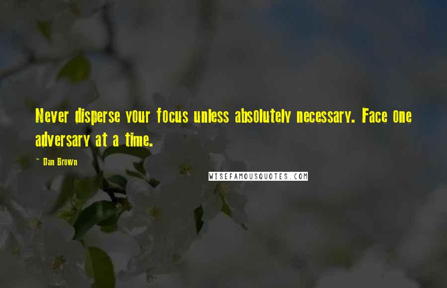 Dan Brown Quotes: Never disperse your focus unless absolutely necessary. Face one adversary at a time.