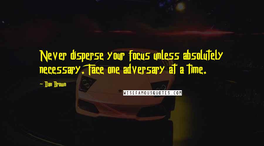 Dan Brown Quotes: Never disperse your focus unless absolutely necessary. Face one adversary at a time.