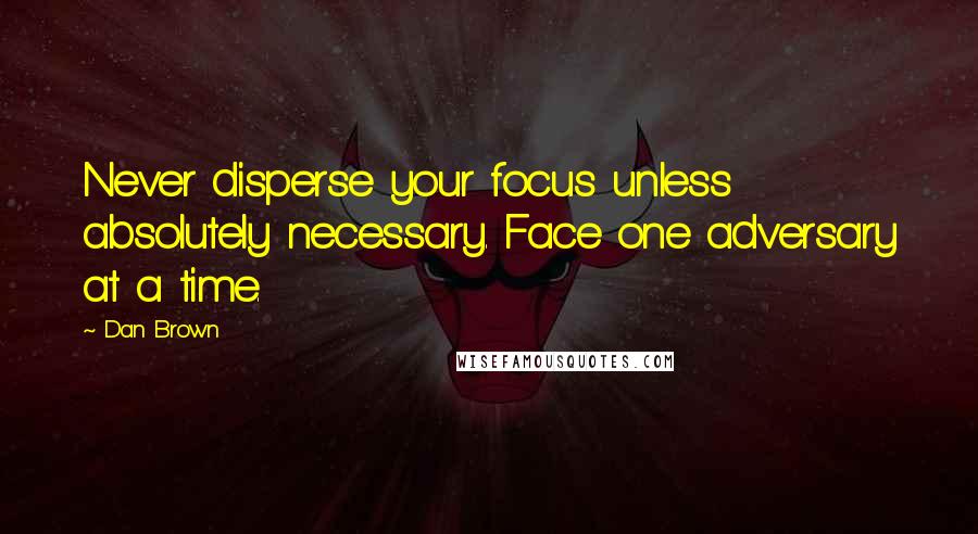 Dan Brown Quotes: Never disperse your focus unless absolutely necessary. Face one adversary at a time.