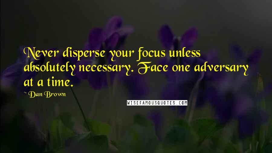 Dan Brown Quotes: Never disperse your focus unless absolutely necessary. Face one adversary at a time.