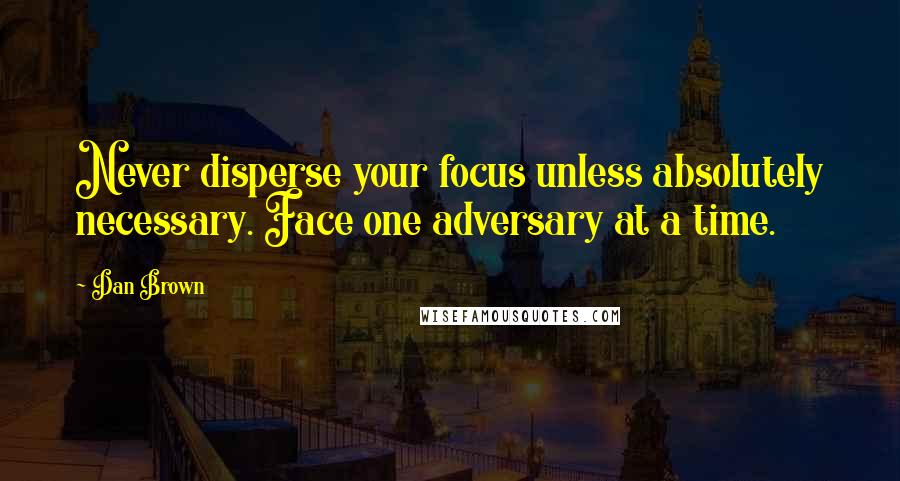 Dan Brown Quotes: Never disperse your focus unless absolutely necessary. Face one adversary at a time.