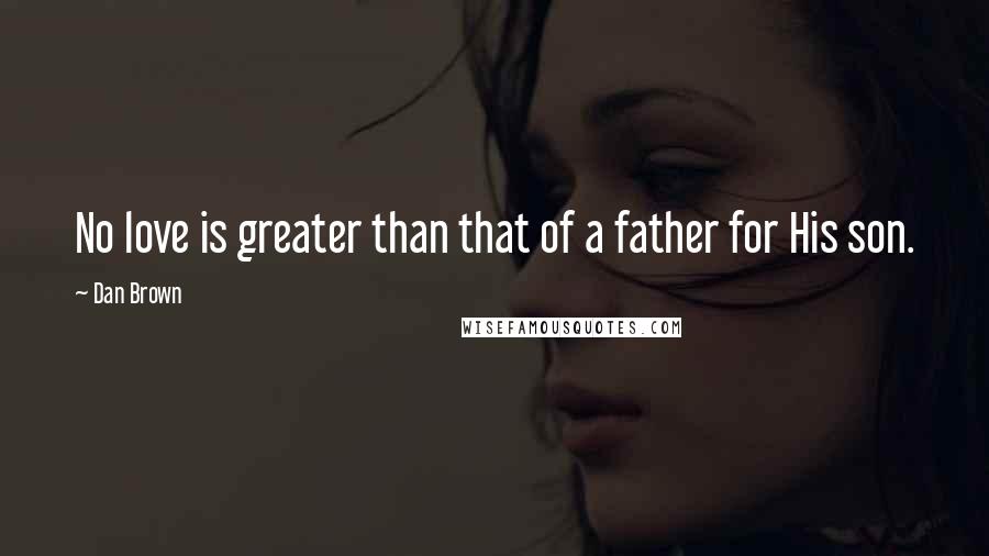 Dan Brown Quotes: No love is greater than that of a father for His son.