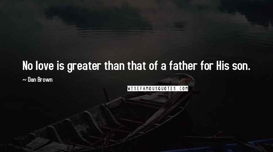 Dan Brown Quotes: No love is greater than that of a father for His son.