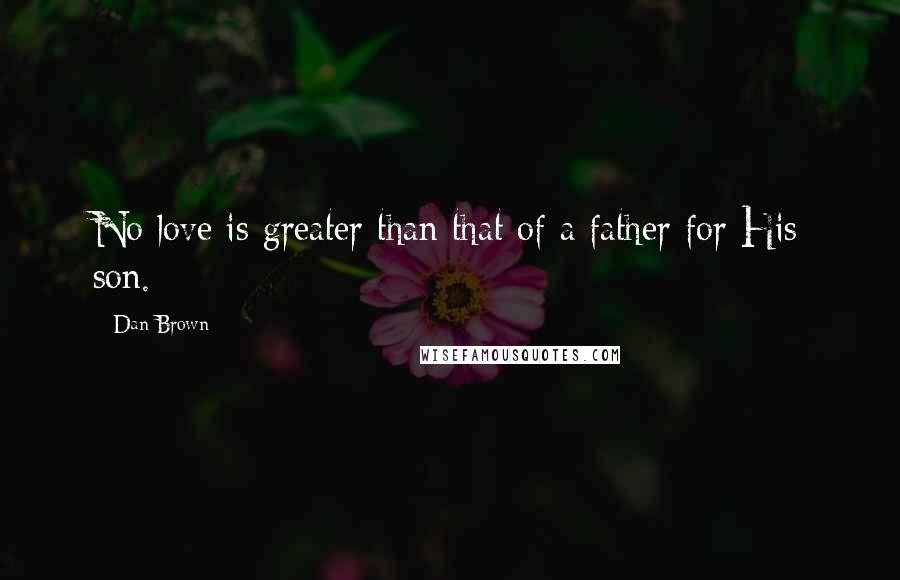 Dan Brown Quotes: No love is greater than that of a father for His son.