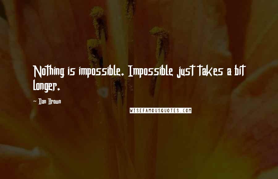Dan Brown Quotes: Nothing is impossible. Impossible just takes a bit longer.