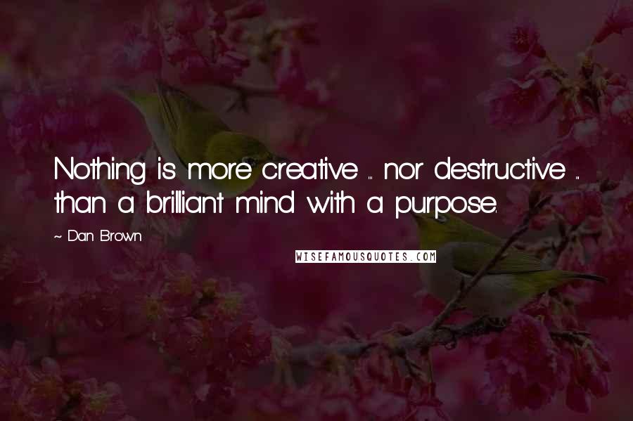 Dan Brown Quotes: Nothing is more creative ... nor destructive ... than a brilliant mind with a purpose.