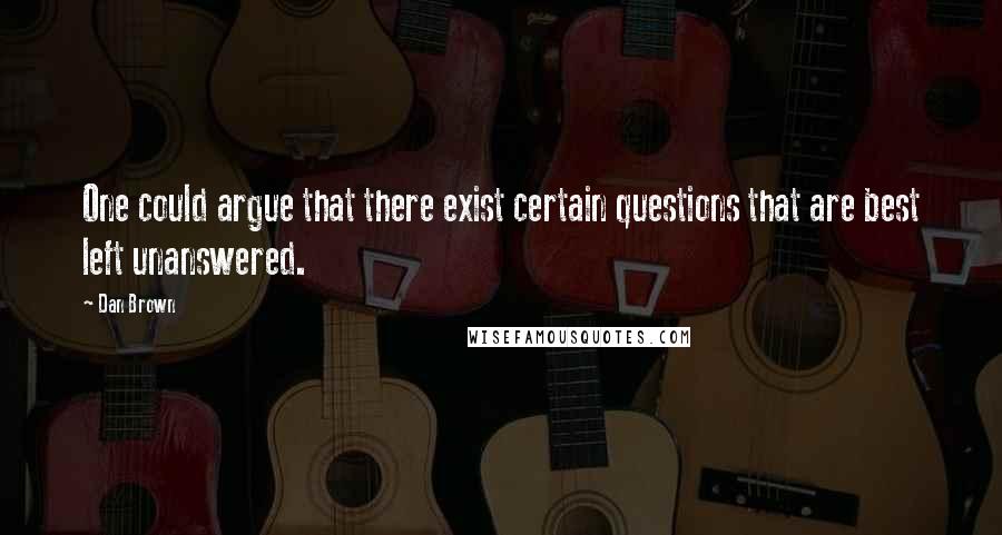 Dan Brown Quotes: One could argue that there exist certain questions that are best left unanswered.