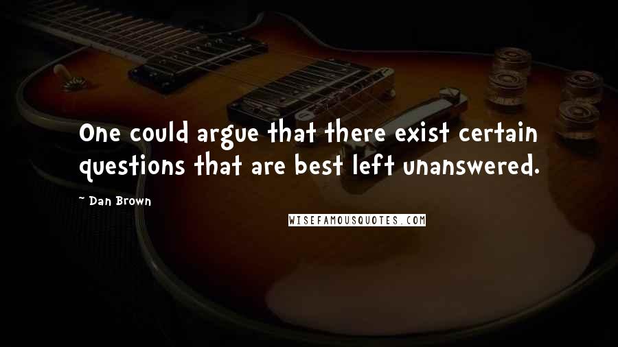 Dan Brown Quotes: One could argue that there exist certain questions that are best left unanswered.