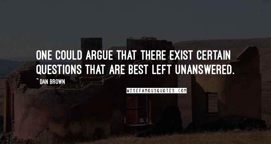 Dan Brown Quotes: One could argue that there exist certain questions that are best left unanswered.
