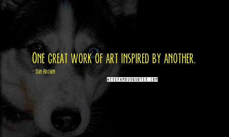 Dan Brown Quotes: One great work of art inspired by another.