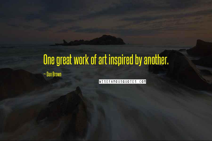 Dan Brown Quotes: One great work of art inspired by another.