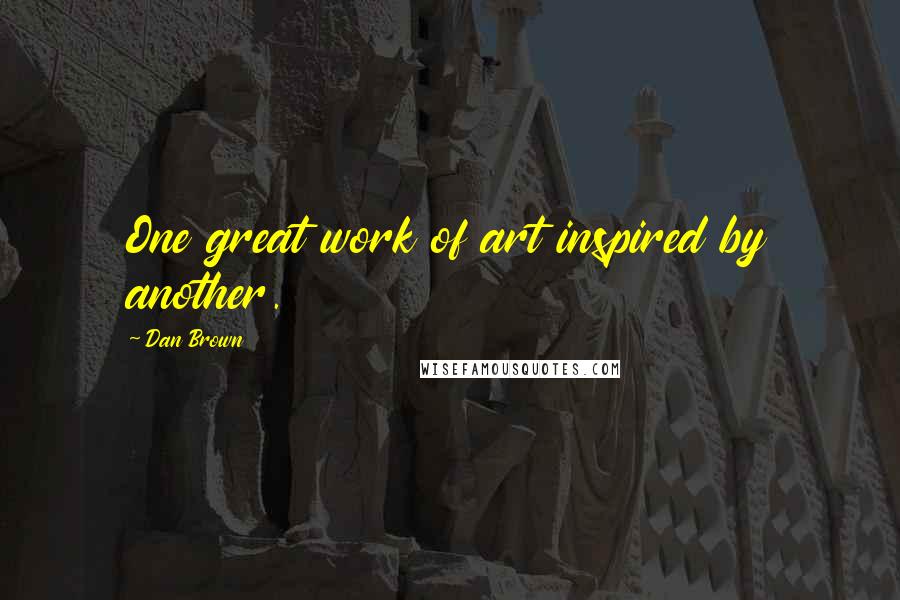 Dan Brown Quotes: One great work of art inspired by another.