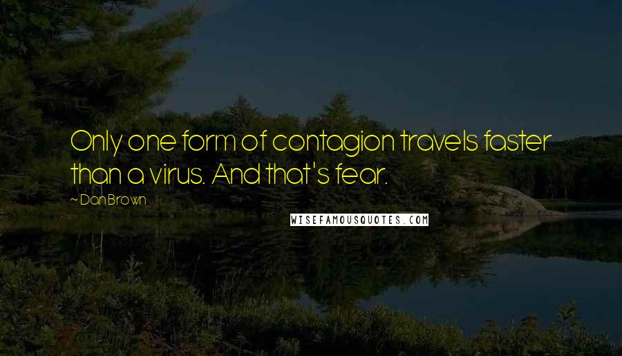 Dan Brown Quotes: Only one form of contagion travels faster than a virus. And that's fear.