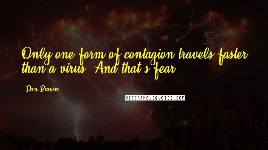 Dan Brown Quotes: Only one form of contagion travels faster than a virus. And that's fear.