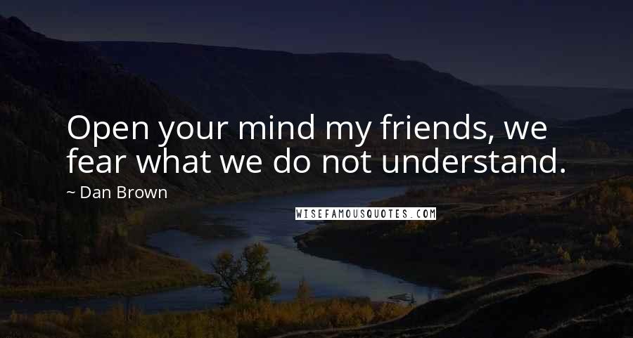 Dan Brown Quotes: Open your mind my friends, we fear what we do not understand.