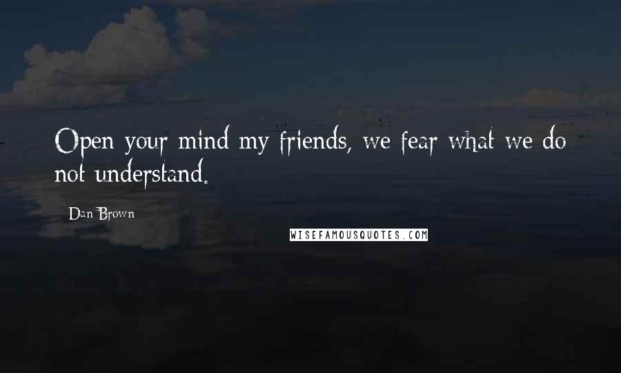 Dan Brown Quotes: Open your mind my friends, we fear what we do not understand.