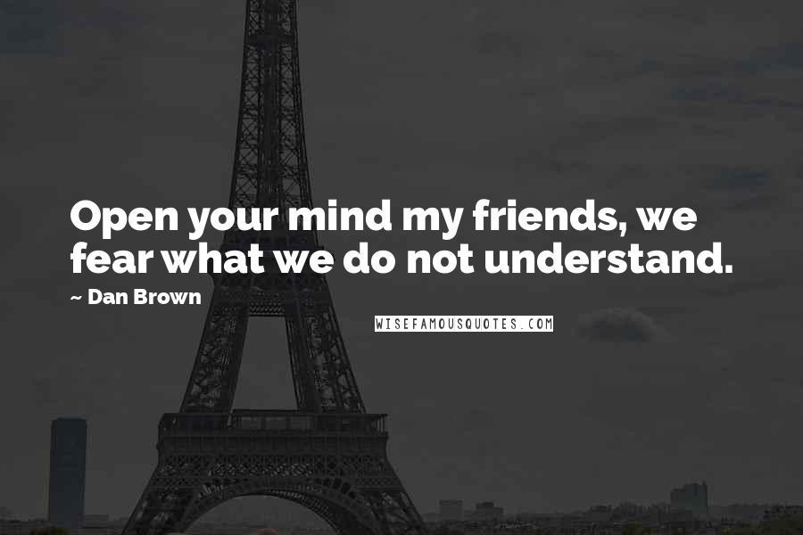 Dan Brown Quotes: Open your mind my friends, we fear what we do not understand.