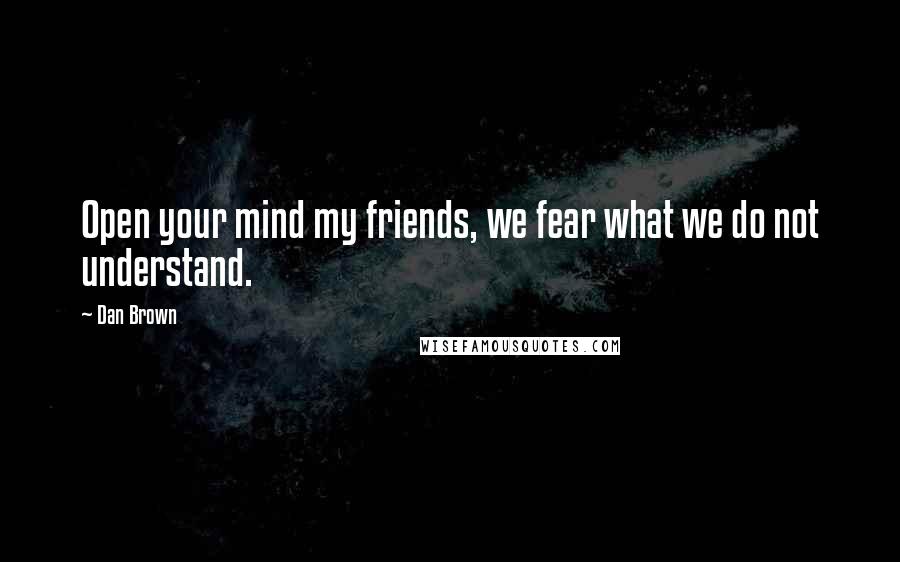 Dan Brown Quotes: Open your mind my friends, we fear what we do not understand.