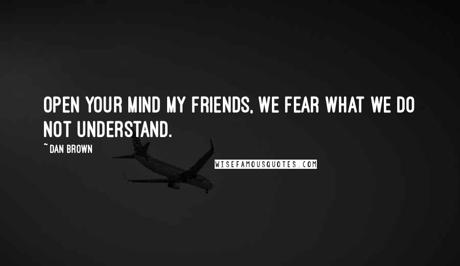 Dan Brown Quotes: Open your mind my friends, we fear what we do not understand.