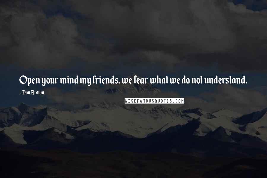 Dan Brown Quotes: Open your mind my friends, we fear what we do not understand.