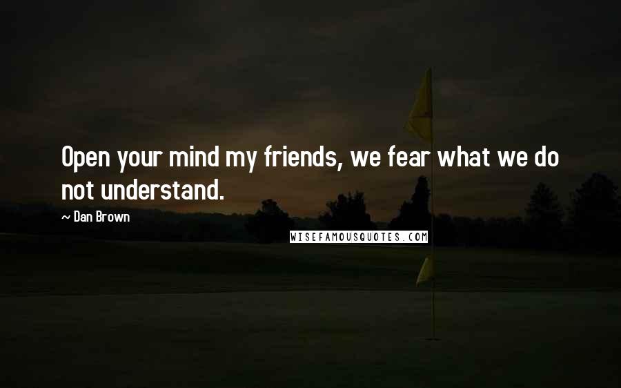 Dan Brown Quotes: Open your mind my friends, we fear what we do not understand.