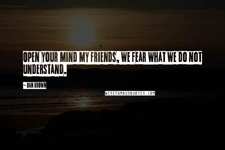 Dan Brown Quotes: Open your mind my friends, we fear what we do not understand.