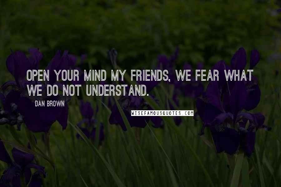 Dan Brown Quotes: Open your mind my friends, we fear what we do not understand.