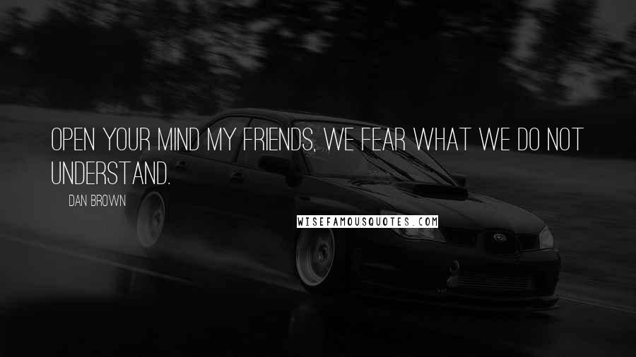 Dan Brown Quotes: Open your mind my friends, we fear what we do not understand.