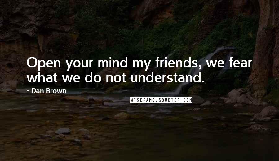 Dan Brown Quotes: Open your mind my friends, we fear what we do not understand.