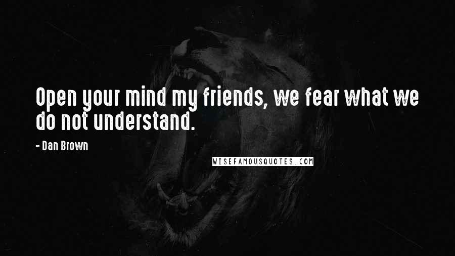 Dan Brown Quotes: Open your mind my friends, we fear what we do not understand.